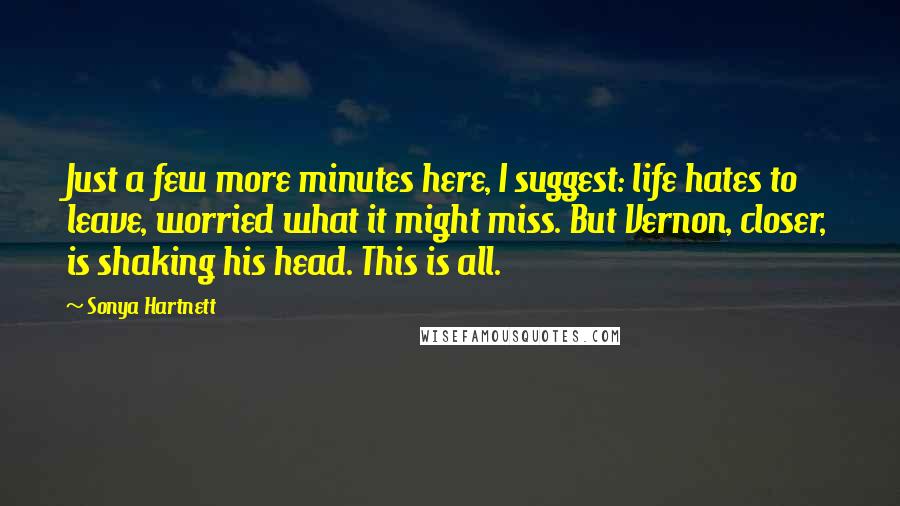 Sonya Hartnett Quotes: Just a few more minutes here, I suggest: life hates to leave, worried what it might miss. But Vernon, closer, is shaking his head. This is all.