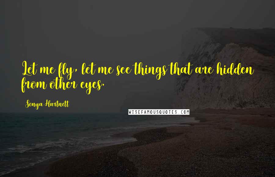 Sonya Hartnett Quotes: Let me fly, let me see things that are hidden from other eyes.