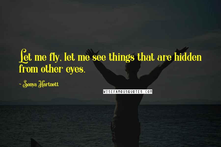 Sonya Hartnett Quotes: Let me fly, let me see things that are hidden from other eyes.