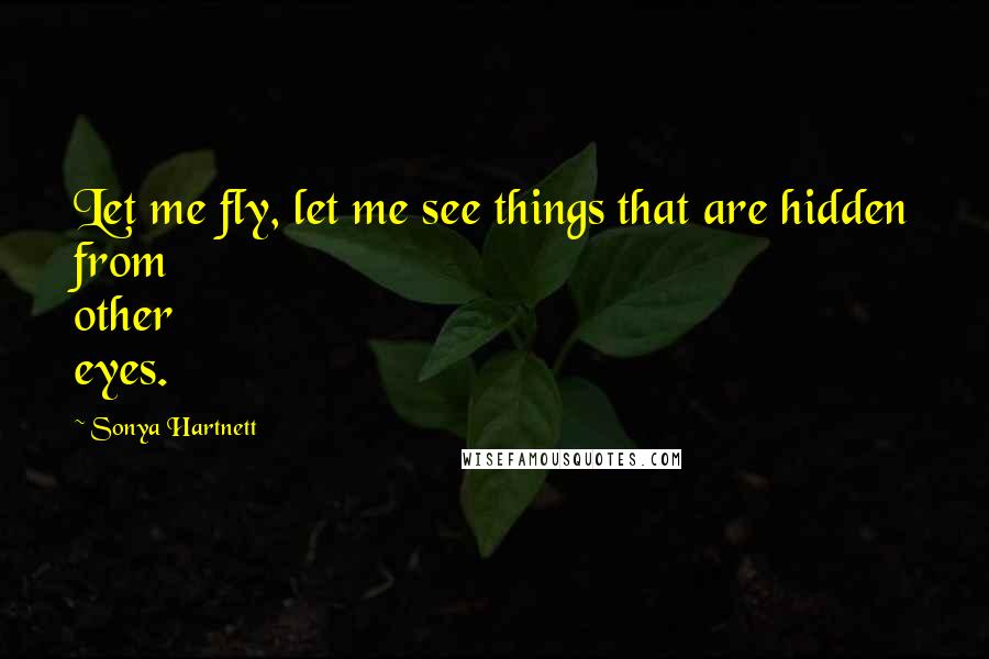 Sonya Hartnett Quotes: Let me fly, let me see things that are hidden from other eyes.