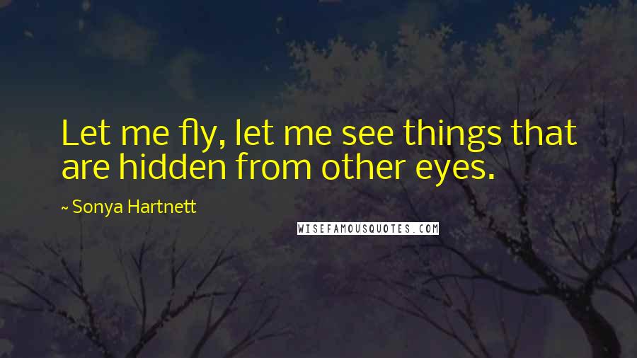 Sonya Hartnett Quotes: Let me fly, let me see things that are hidden from other eyes.