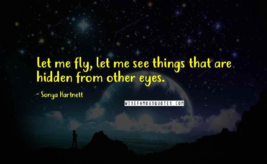 Sonya Hartnett Quotes: Let me fly, let me see things that are hidden from other eyes.