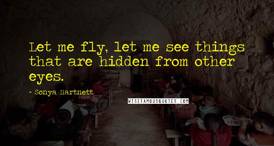 Sonya Hartnett Quotes: Let me fly, let me see things that are hidden from other eyes.