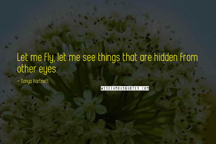Sonya Hartnett Quotes: Let me fly, let me see things that are hidden from other eyes.
