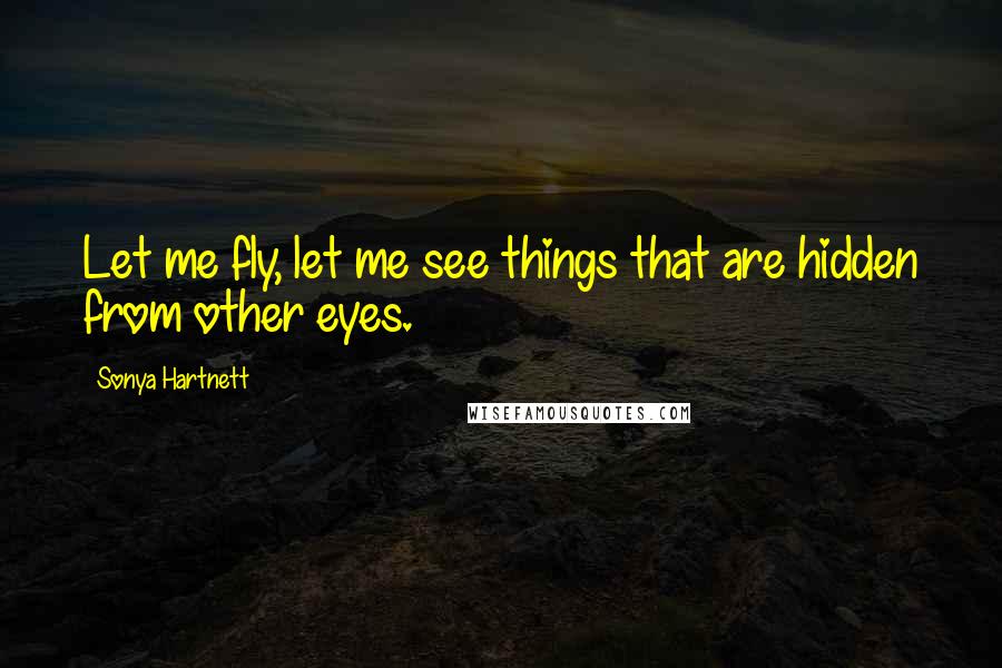 Sonya Hartnett Quotes: Let me fly, let me see things that are hidden from other eyes.