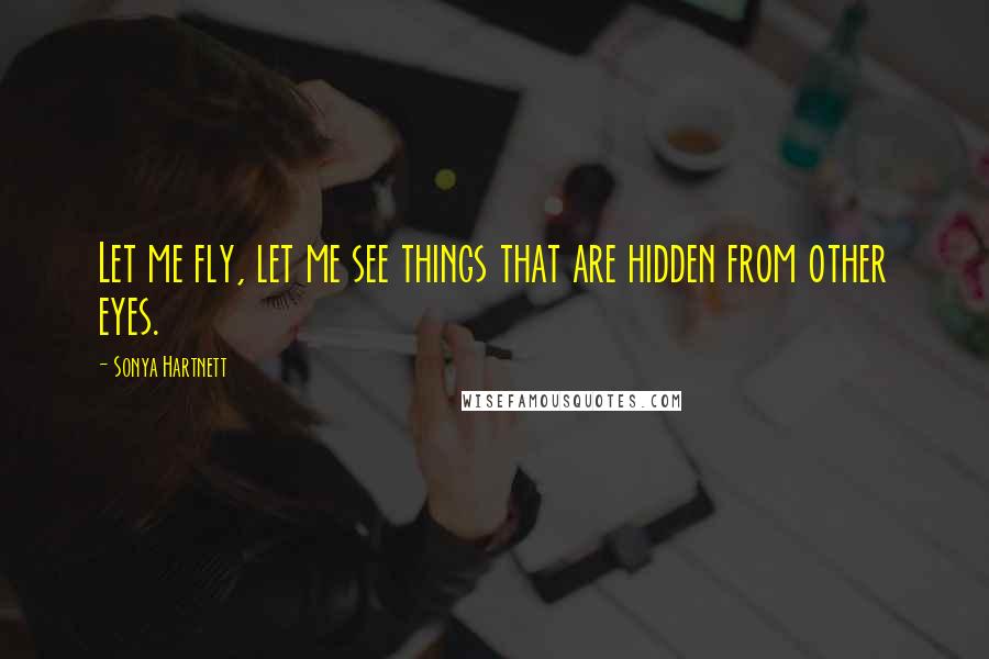 Sonya Hartnett Quotes: Let me fly, let me see things that are hidden from other eyes.