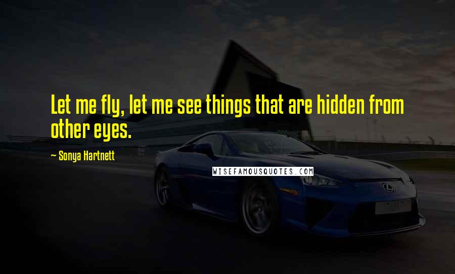 Sonya Hartnett Quotes: Let me fly, let me see things that are hidden from other eyes.