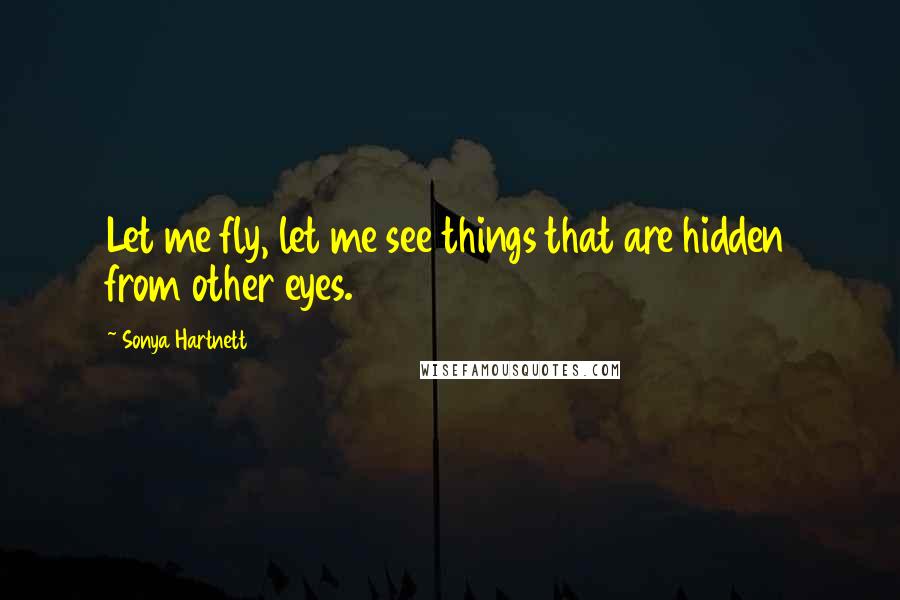 Sonya Hartnett Quotes: Let me fly, let me see things that are hidden from other eyes.