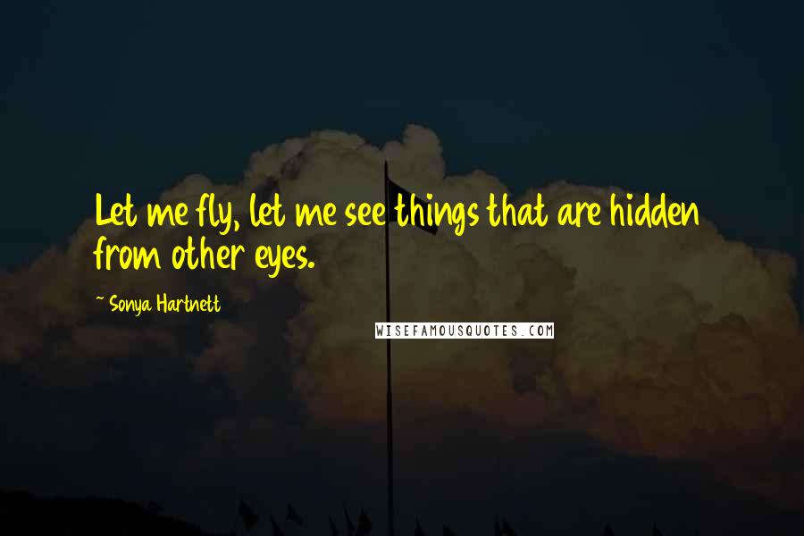 Sonya Hartnett Quotes: Let me fly, let me see things that are hidden from other eyes.