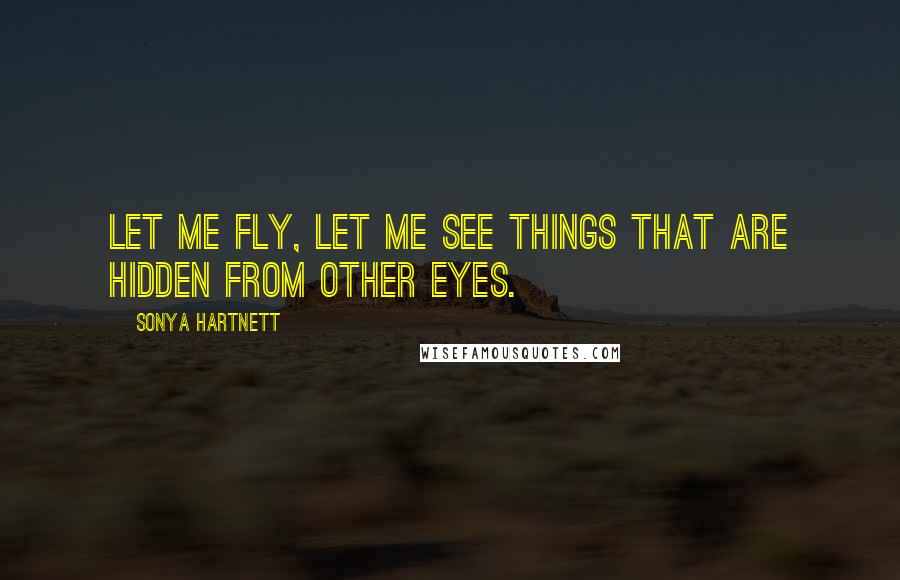 Sonya Hartnett Quotes: Let me fly, let me see things that are hidden from other eyes.