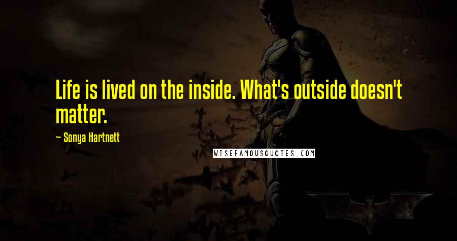 Sonya Hartnett Quotes: Life is lived on the inside. What's outside doesn't matter.