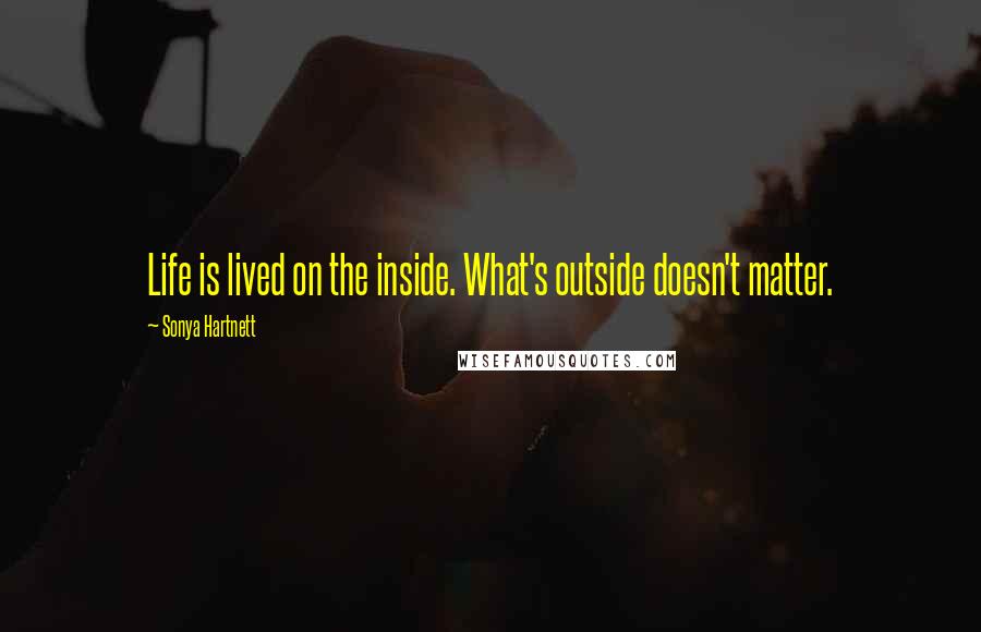 Sonya Hartnett Quotes: Life is lived on the inside. What's outside doesn't matter.