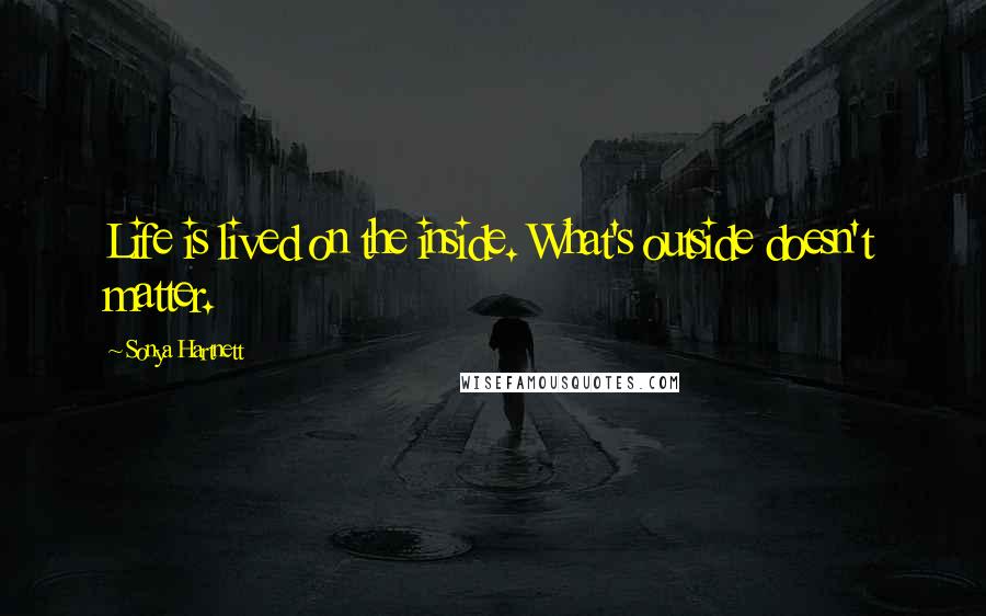 Sonya Hartnett Quotes: Life is lived on the inside. What's outside doesn't matter.