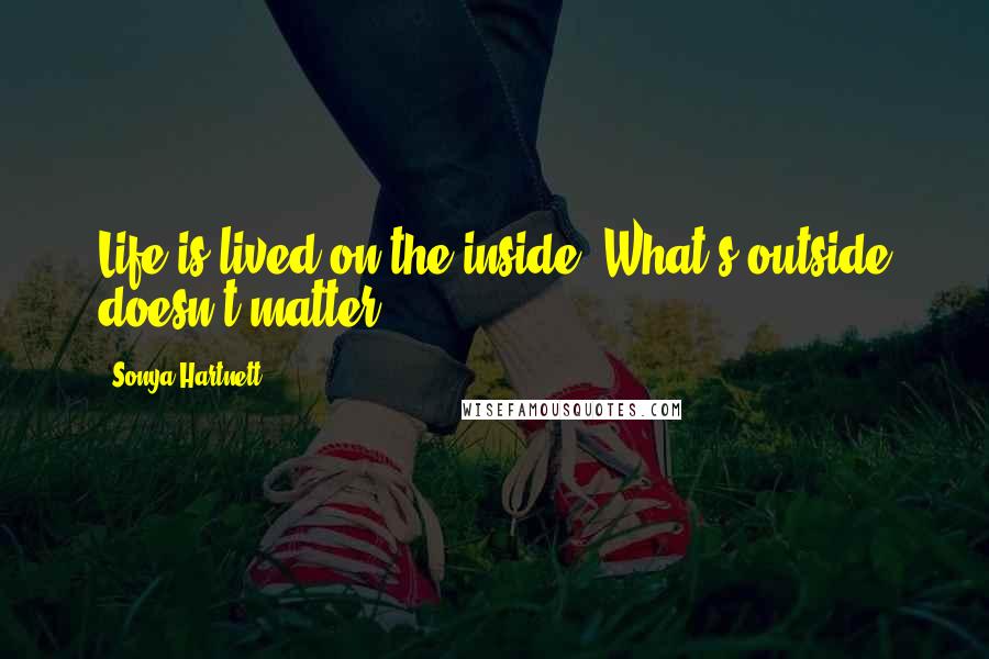 Sonya Hartnett Quotes: Life is lived on the inside. What's outside doesn't matter.