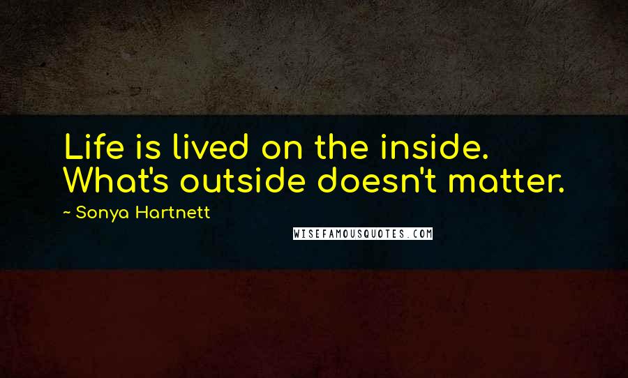 Sonya Hartnett Quotes: Life is lived on the inside. What's outside doesn't matter.