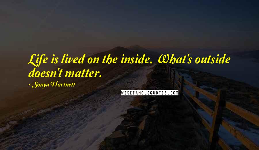 Sonya Hartnett Quotes: Life is lived on the inside. What's outside doesn't matter.