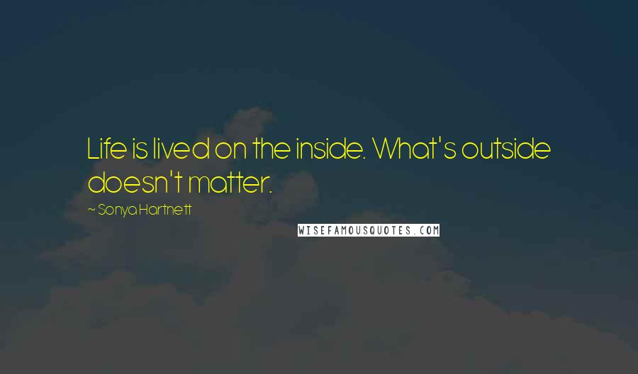 Sonya Hartnett Quotes: Life is lived on the inside. What's outside doesn't matter.