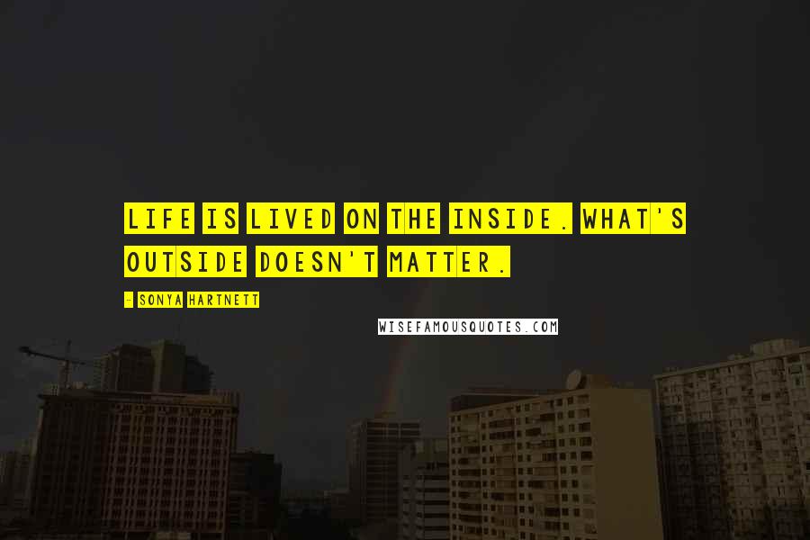 Sonya Hartnett Quotes: Life is lived on the inside. What's outside doesn't matter.