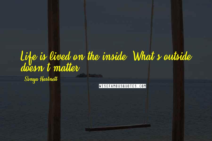 Sonya Hartnett Quotes: Life is lived on the inside. What's outside doesn't matter.