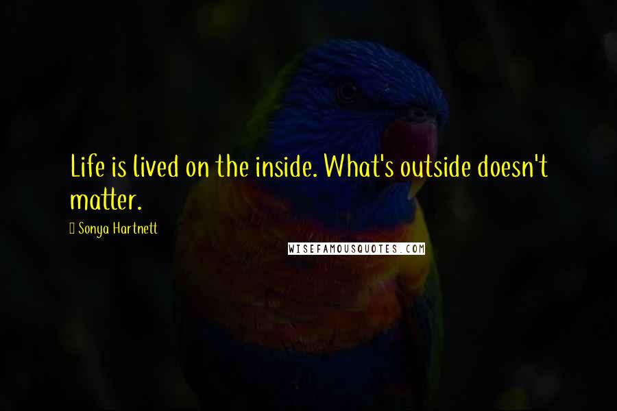 Sonya Hartnett Quotes: Life is lived on the inside. What's outside doesn't matter.