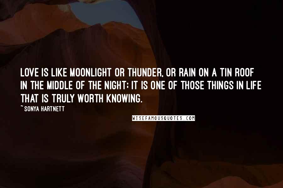 Sonya Hartnett Quotes: Love is like moonlight or thunder, or rain on a tin roof in the middle of the night; it is one of those things in life that is truly worth knowing.