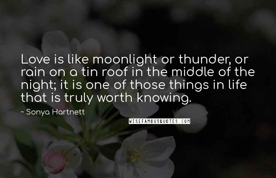 Sonya Hartnett Quotes: Love is like moonlight or thunder, or rain on a tin roof in the middle of the night; it is one of those things in life that is truly worth knowing.