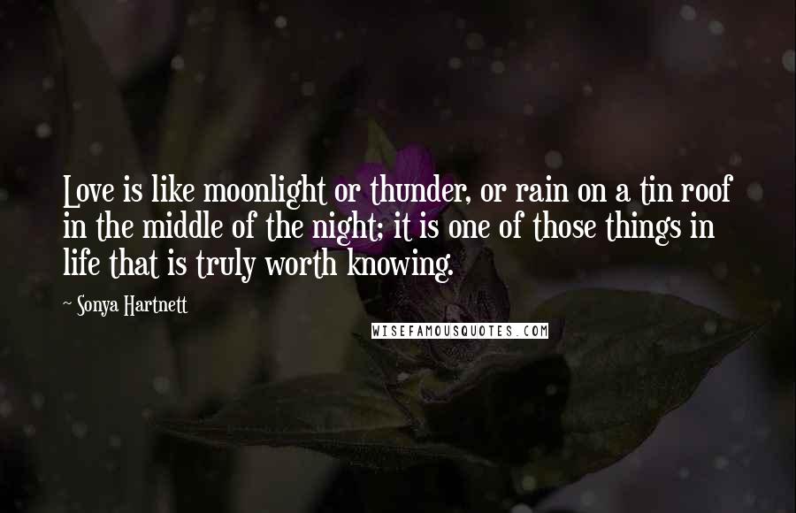 Sonya Hartnett Quotes: Love is like moonlight or thunder, or rain on a tin roof in the middle of the night; it is one of those things in life that is truly worth knowing.