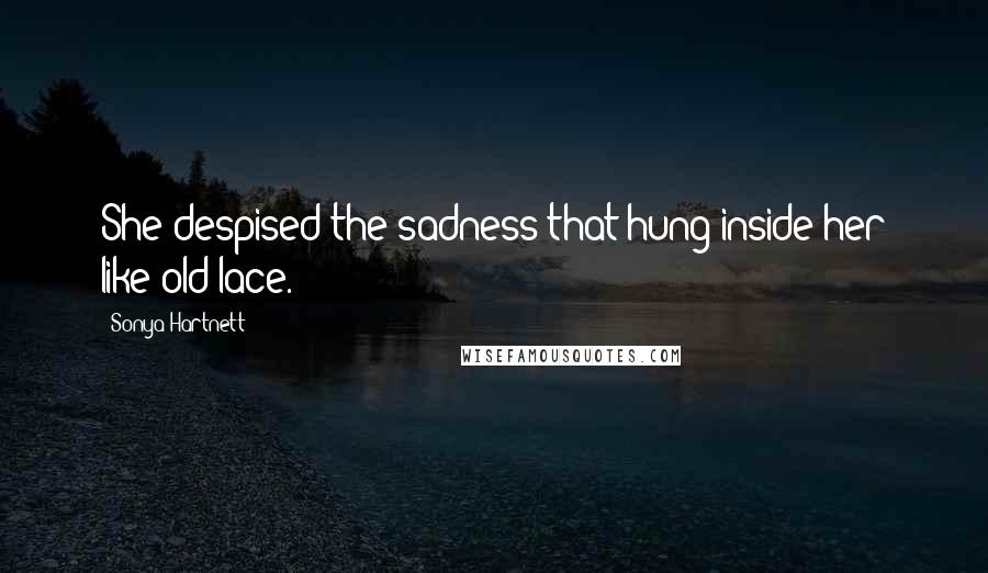 Sonya Hartnett Quotes: She despised the sadness that hung inside her like old lace.