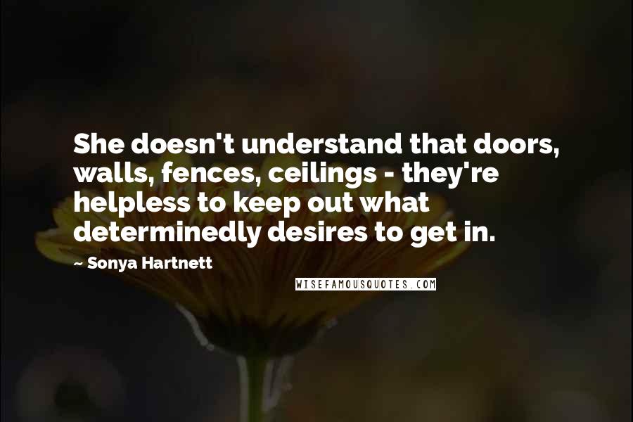 Sonya Hartnett Quotes: She doesn't understand that doors, walls, fences, ceilings - they're helpless to keep out what determinedly desires to get in.