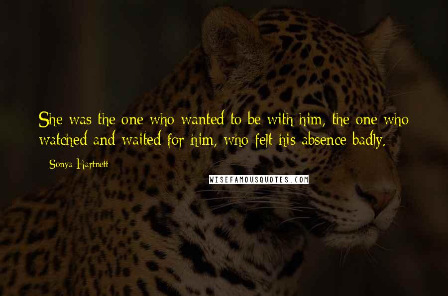 Sonya Hartnett Quotes: She was the one who wanted to be with him, the one who watched and waited for him, who felt his absence badly.