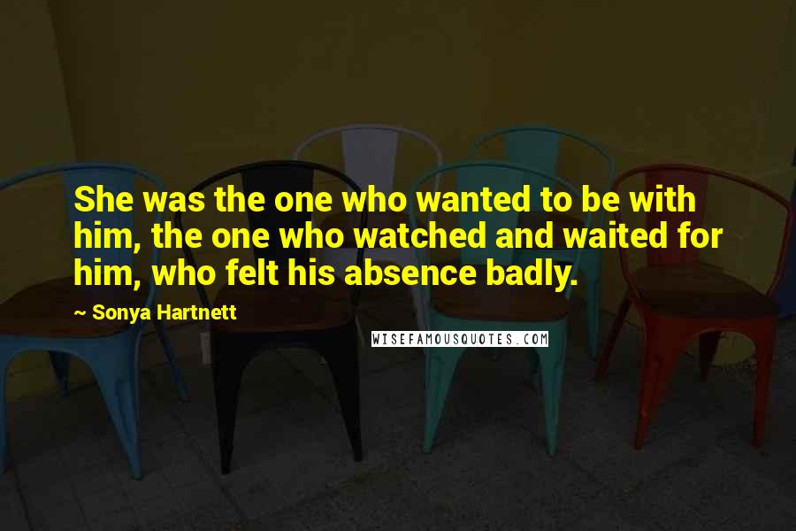 Sonya Hartnett Quotes: She was the one who wanted to be with him, the one who watched and waited for him, who felt his absence badly.