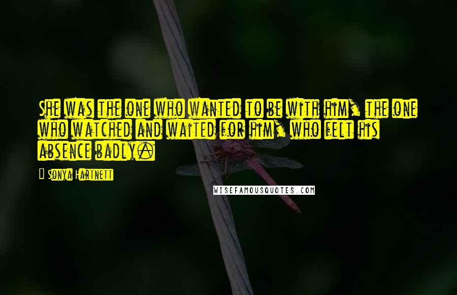 Sonya Hartnett Quotes: She was the one who wanted to be with him, the one who watched and waited for him, who felt his absence badly.