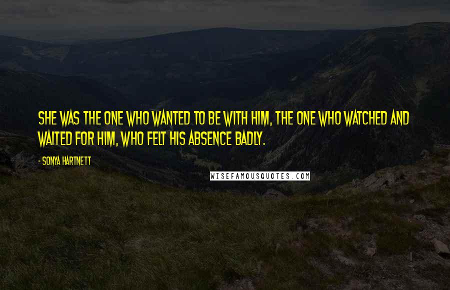 Sonya Hartnett Quotes: She was the one who wanted to be with him, the one who watched and waited for him, who felt his absence badly.