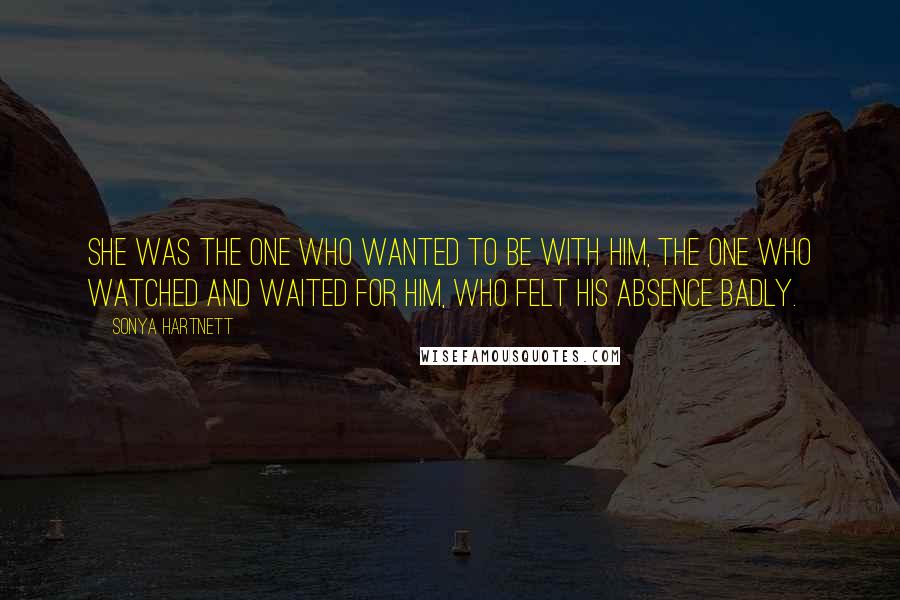 Sonya Hartnett Quotes: She was the one who wanted to be with him, the one who watched and waited for him, who felt his absence badly.