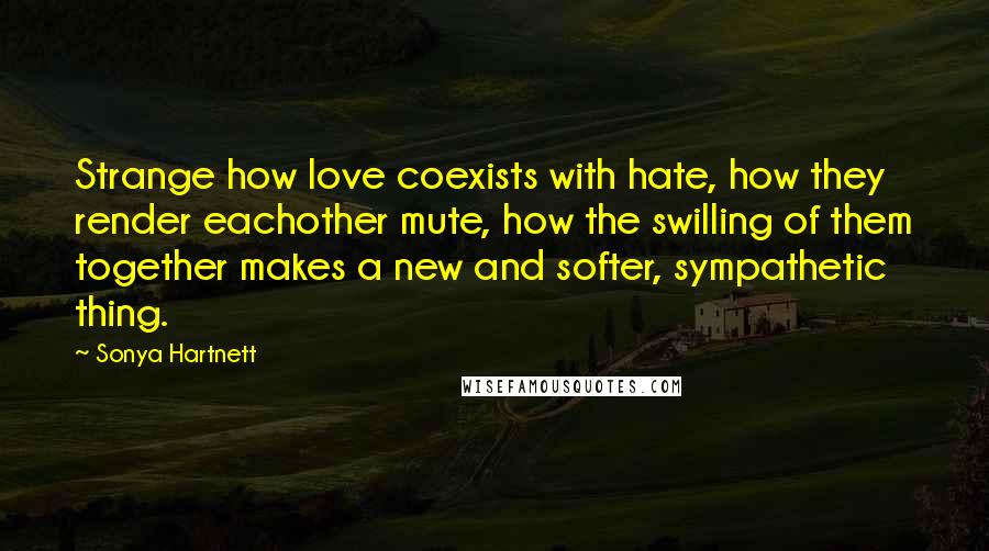 Sonya Hartnett Quotes: Strange how love coexists with hate, how they render eachother mute, how the swilling of them together makes a new and softer, sympathetic thing.