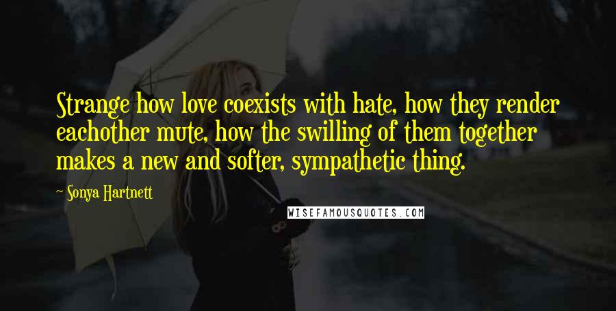 Sonya Hartnett Quotes: Strange how love coexists with hate, how they render eachother mute, how the swilling of them together makes a new and softer, sympathetic thing.