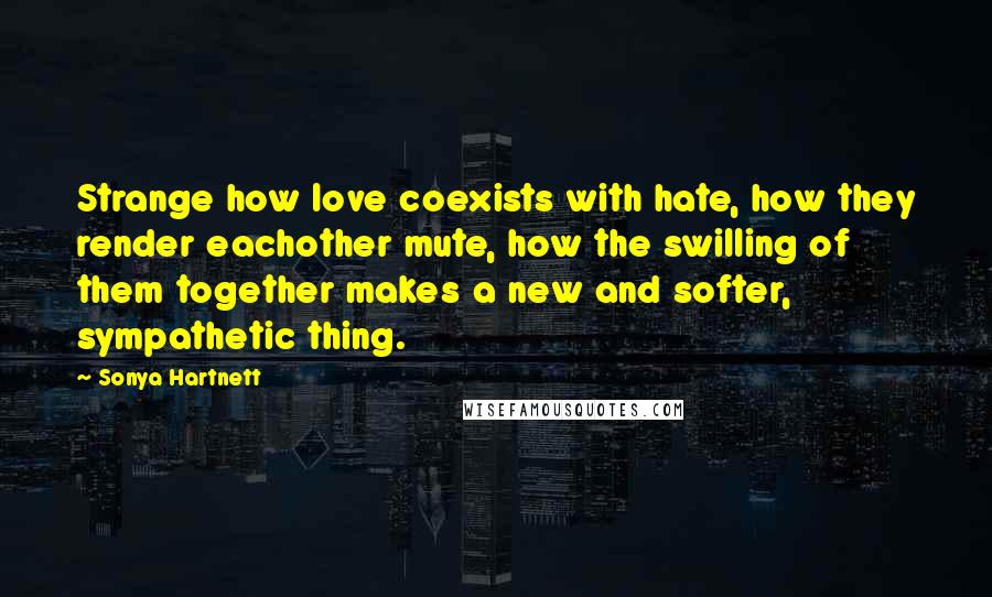 Sonya Hartnett Quotes: Strange how love coexists with hate, how they render eachother mute, how the swilling of them together makes a new and softer, sympathetic thing.
