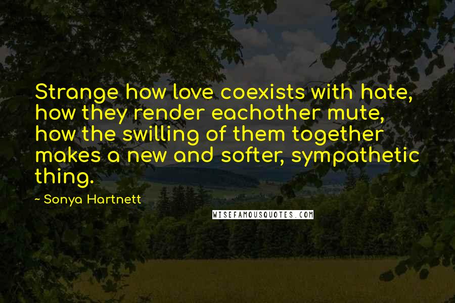 Sonya Hartnett Quotes: Strange how love coexists with hate, how they render eachother mute, how the swilling of them together makes a new and softer, sympathetic thing.