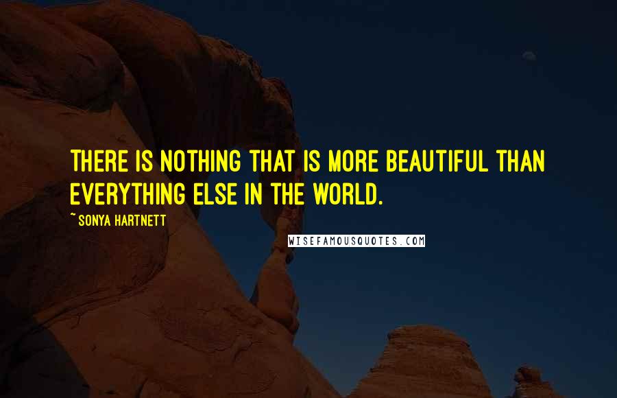 Sonya Hartnett Quotes: There is nothing that is more beautiful than everything else in the world.