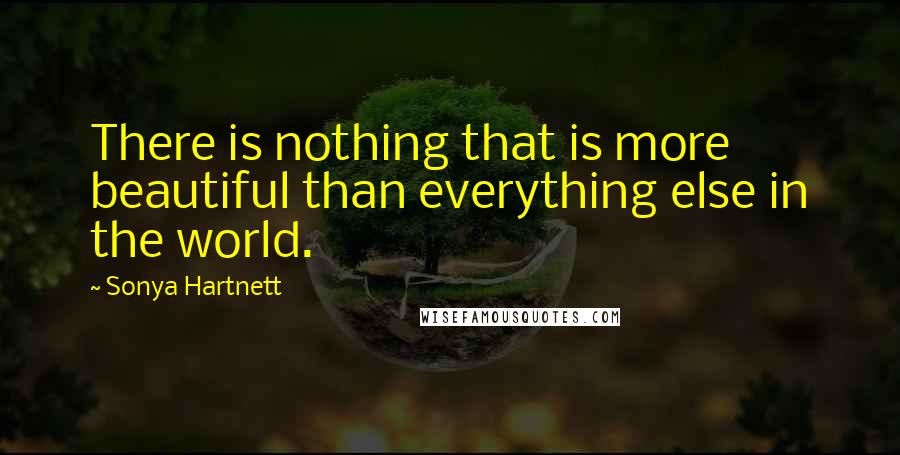Sonya Hartnett Quotes: There is nothing that is more beautiful than everything else in the world.