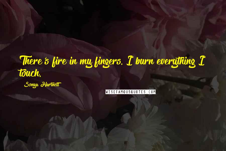 Sonya Hartnett Quotes: There's fire in my fingers. I burn everything I touch.