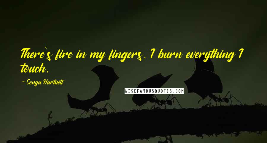Sonya Hartnett Quotes: There's fire in my fingers. I burn everything I touch.
