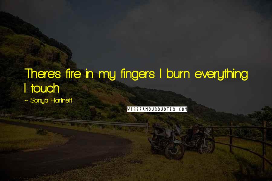 Sonya Hartnett Quotes: There's fire in my fingers. I burn everything I touch.