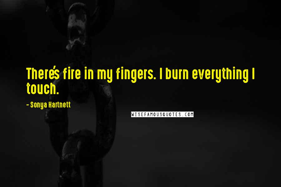 Sonya Hartnett Quotes: There's fire in my fingers. I burn everything I touch.