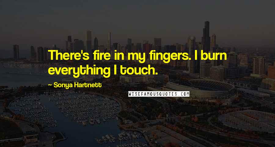 Sonya Hartnett Quotes: There's fire in my fingers. I burn everything I touch.