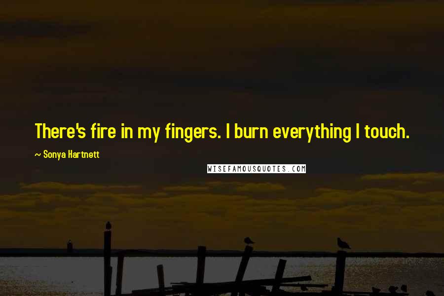 Sonya Hartnett Quotes: There's fire in my fingers. I burn everything I touch.