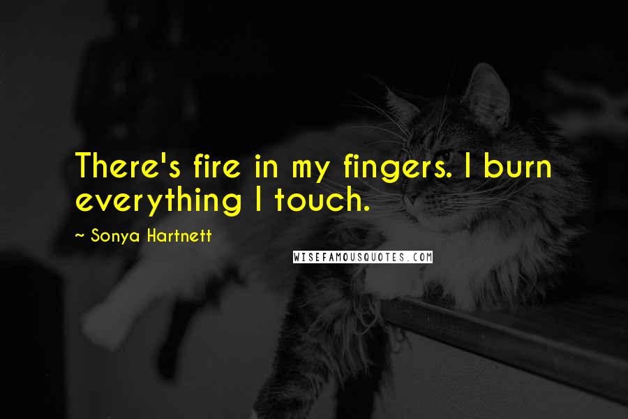 Sonya Hartnett Quotes: There's fire in my fingers. I burn everything I touch.