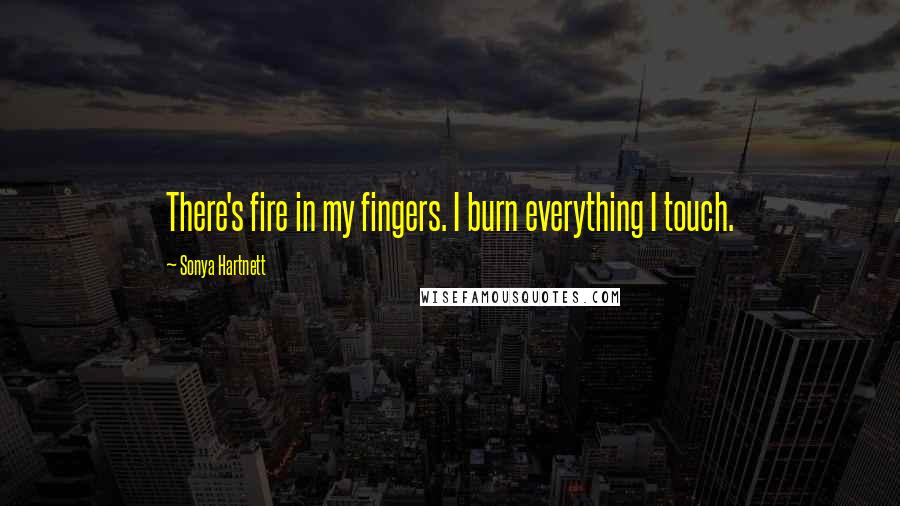 Sonya Hartnett Quotes: There's fire in my fingers. I burn everything I touch.