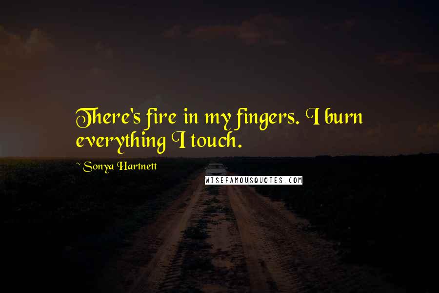Sonya Hartnett Quotes: There's fire in my fingers. I burn everything I touch.