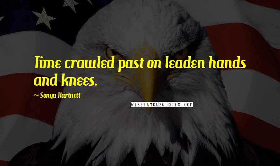 Sonya Hartnett Quotes: Time crawled past on leaden hands and knees.